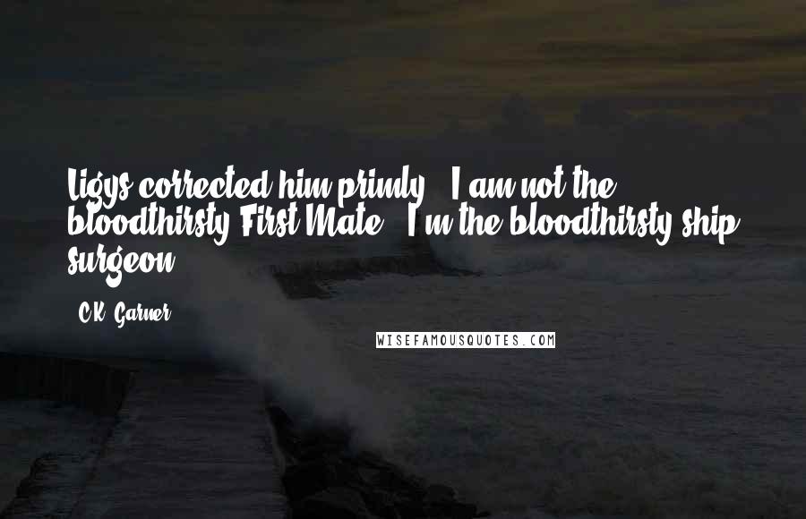 C.K. Garner Quotes: Ligys corrected him primly. "I am not the bloodthirsty First Mate. "I'm the bloodthirsty ship surgeon.