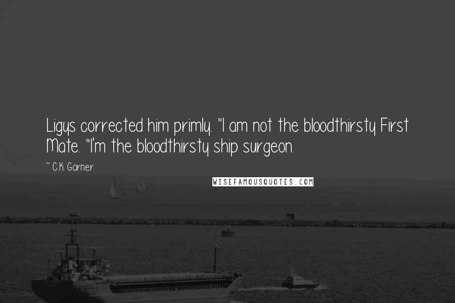 C.K. Garner Quotes: Ligys corrected him primly. "I am not the bloodthirsty First Mate. "I'm the bloodthirsty ship surgeon.