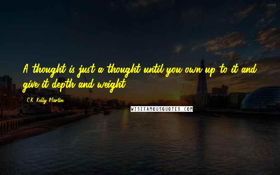C.K. Kelly Martin Quotes: A thought is just a thought until you own up to it and give it depth and weight.
