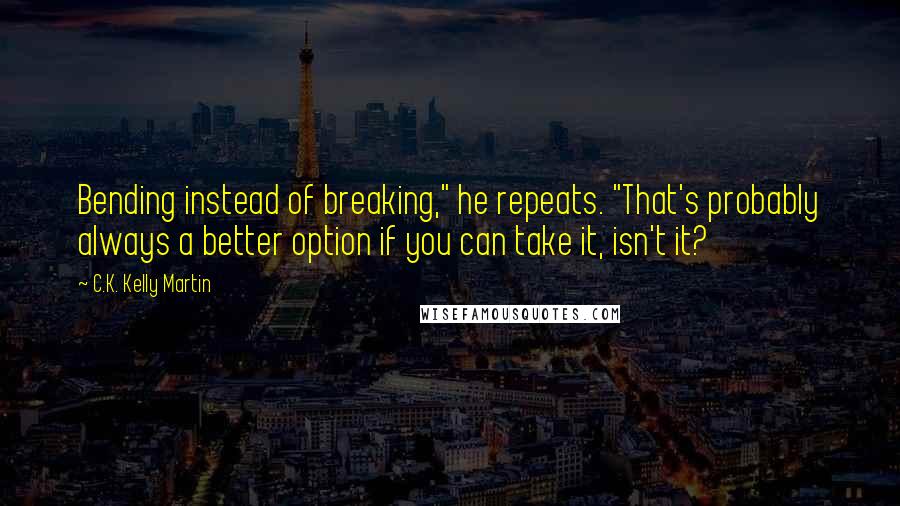 C.K. Kelly Martin Quotes: Bending instead of breaking," he repeats. "That's probably always a better option if you can take it, isn't it?