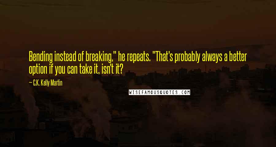 C.K. Kelly Martin Quotes: Bending instead of breaking," he repeats. "That's probably always a better option if you can take it, isn't it?
