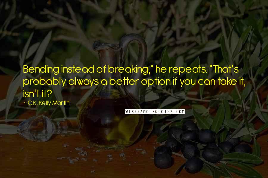 C.K. Kelly Martin Quotes: Bending instead of breaking," he repeats. "That's probably always a better option if you can take it, isn't it?