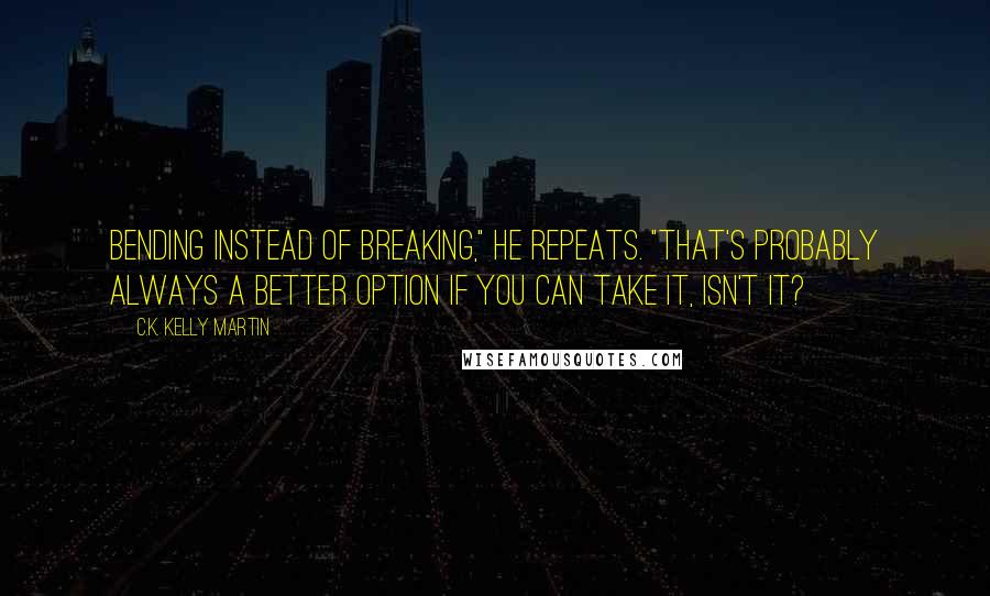 C.K. Kelly Martin Quotes: Bending instead of breaking," he repeats. "That's probably always a better option if you can take it, isn't it?