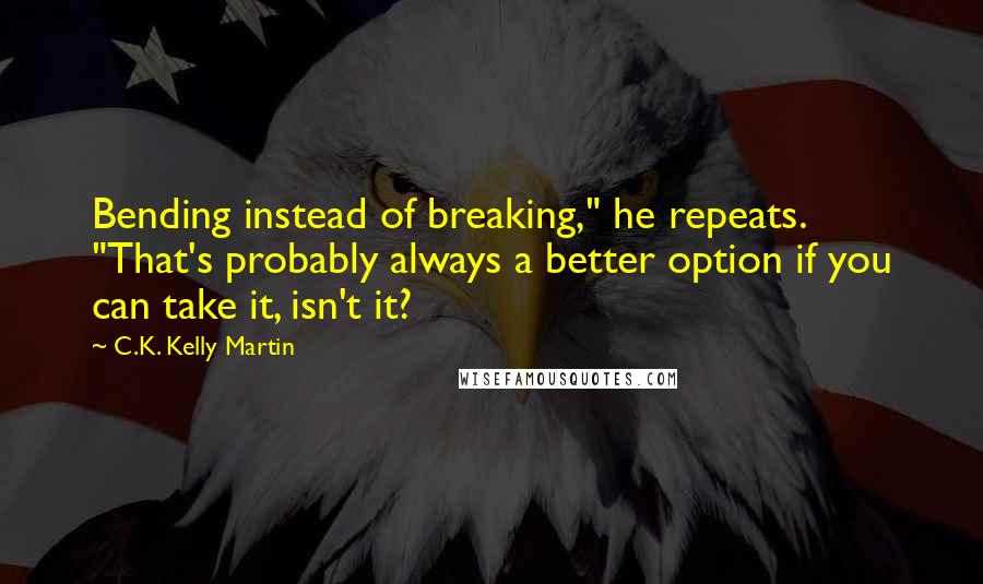 C.K. Kelly Martin Quotes: Bending instead of breaking," he repeats. "That's probably always a better option if you can take it, isn't it?