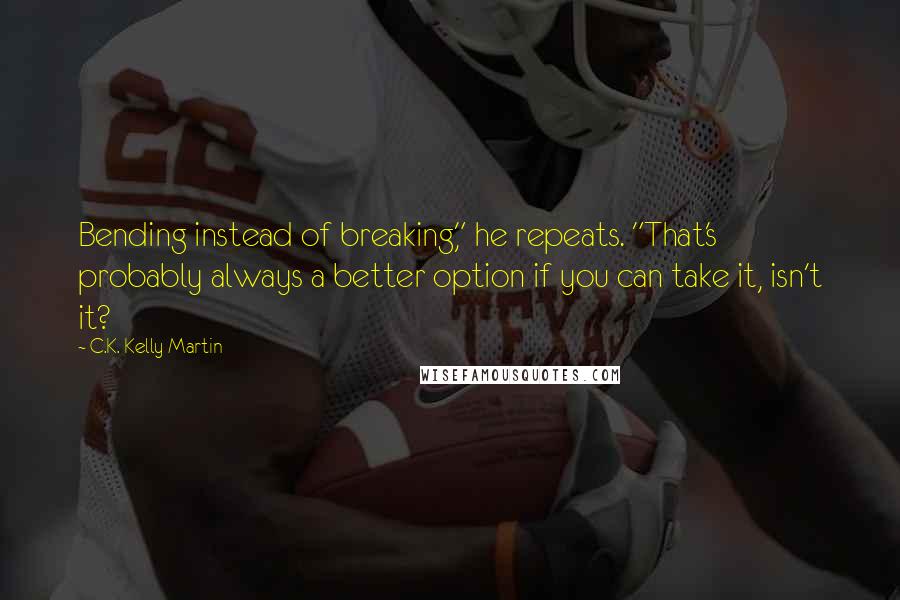 C.K. Kelly Martin Quotes: Bending instead of breaking," he repeats. "That's probably always a better option if you can take it, isn't it?