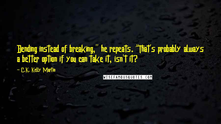 C.K. Kelly Martin Quotes: Bending instead of breaking," he repeats. "That's probably always a better option if you can take it, isn't it?