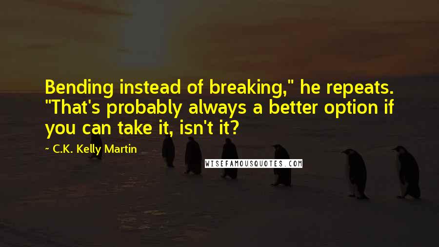 C.K. Kelly Martin Quotes: Bending instead of breaking," he repeats. "That's probably always a better option if you can take it, isn't it?