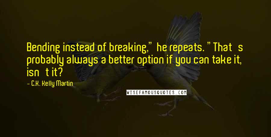 C.K. Kelly Martin Quotes: Bending instead of breaking," he repeats. "That's probably always a better option if you can take it, isn't it?