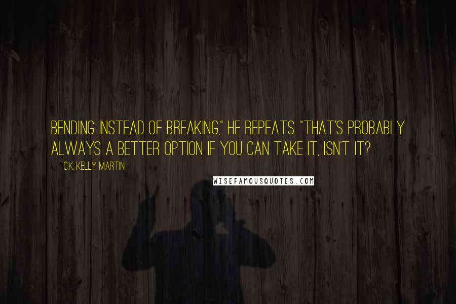 C.K. Kelly Martin Quotes: Bending instead of breaking," he repeats. "That's probably always a better option if you can take it, isn't it?