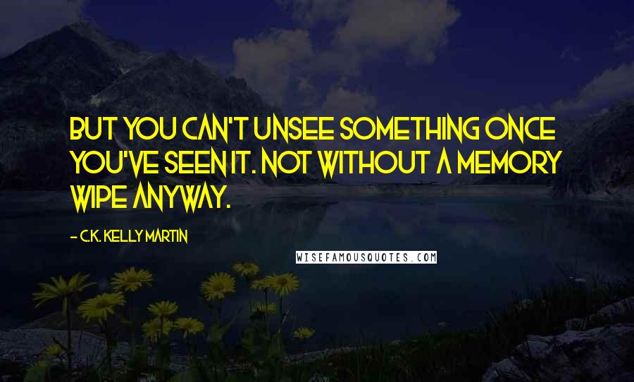 C.K. Kelly Martin Quotes: But you can't unsee something once you've seen it. Not without a memory wipe anyway.