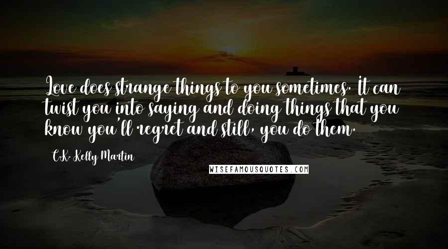 C.K. Kelly Martin Quotes: Love does strange things to you sometimes. It can twist you into saying and doing things that you know you'll regret and still, you do them.