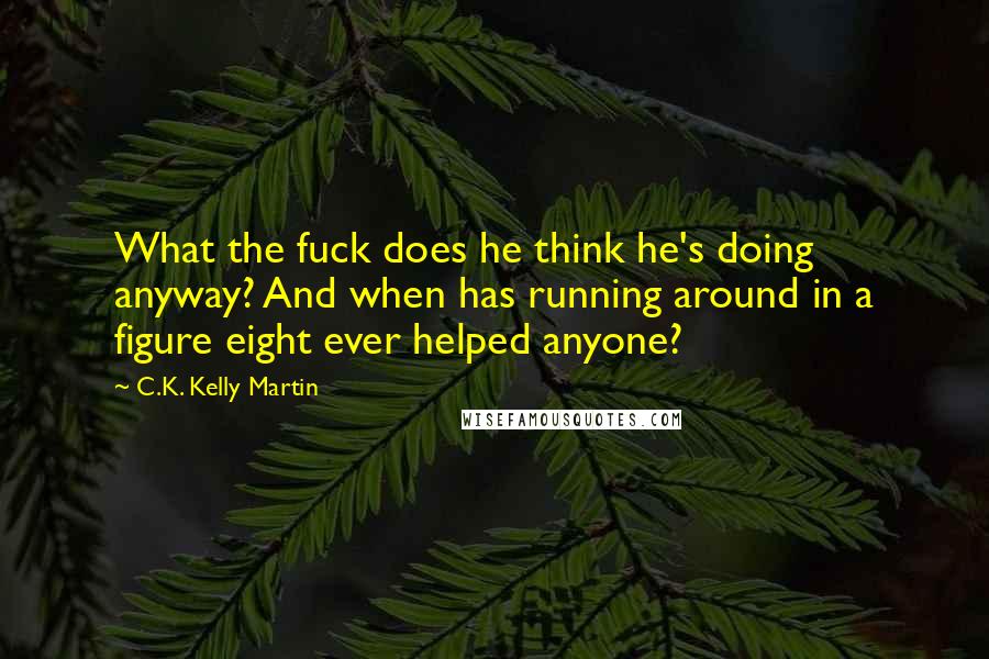 C.K. Kelly Martin Quotes: What the fuck does he think he's doing anyway? And when has running around in a figure eight ever helped anyone?