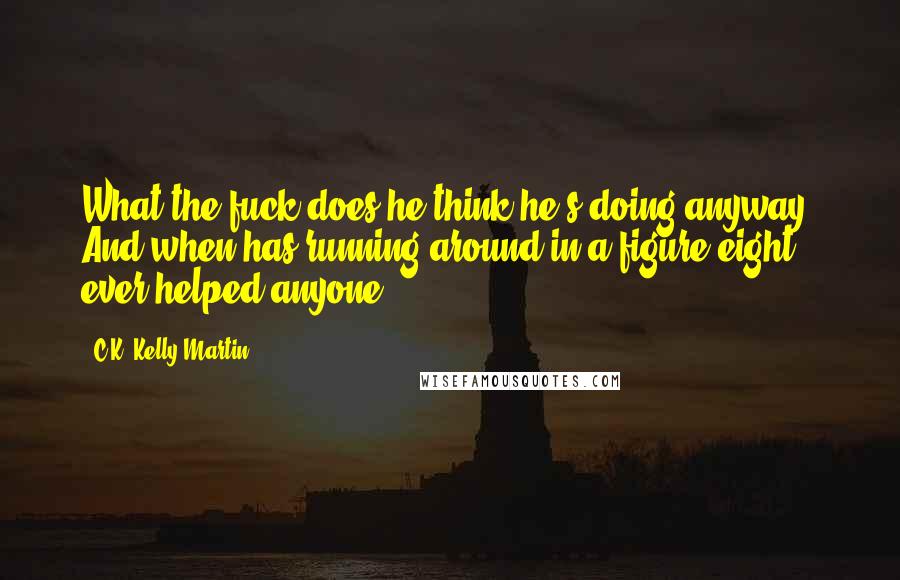 C.K. Kelly Martin Quotes: What the fuck does he think he's doing anyway? And when has running around in a figure eight ever helped anyone?