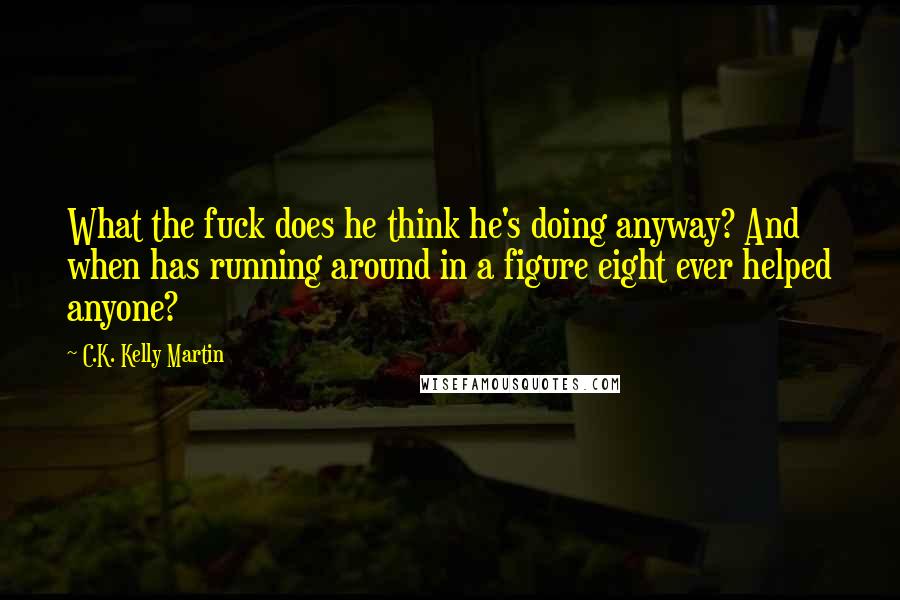 C.K. Kelly Martin Quotes: What the fuck does he think he's doing anyway? And when has running around in a figure eight ever helped anyone?