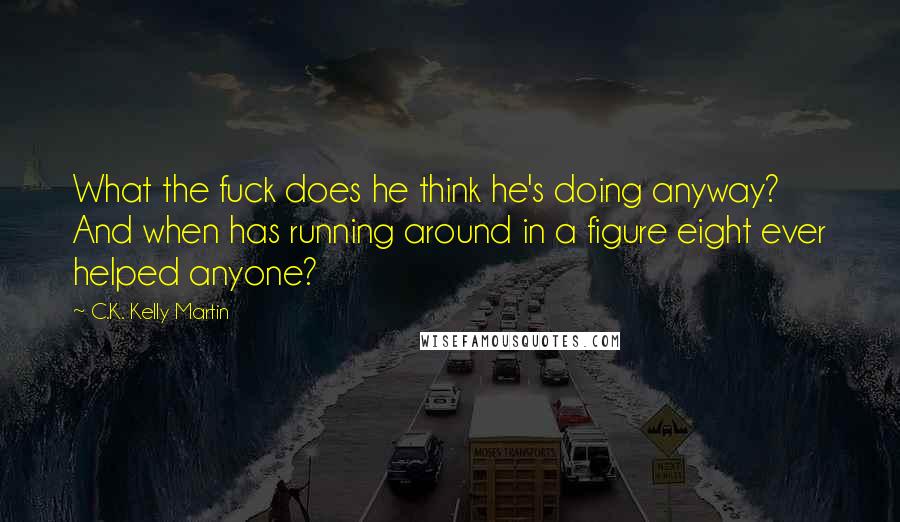 C.K. Kelly Martin Quotes: What the fuck does he think he's doing anyway? And when has running around in a figure eight ever helped anyone?