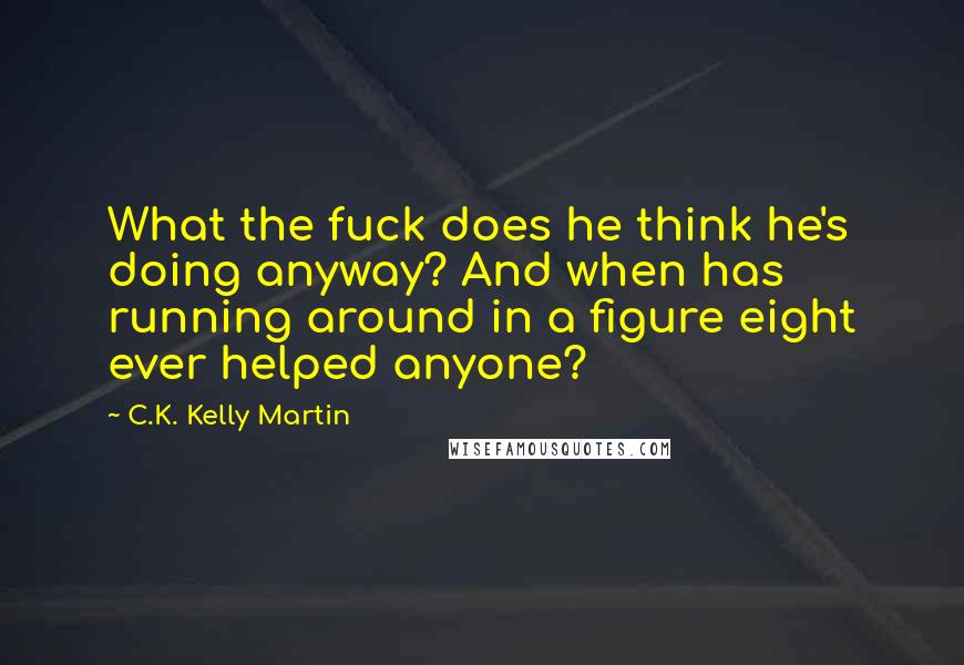 C.K. Kelly Martin Quotes: What the fuck does he think he's doing anyway? And when has running around in a figure eight ever helped anyone?