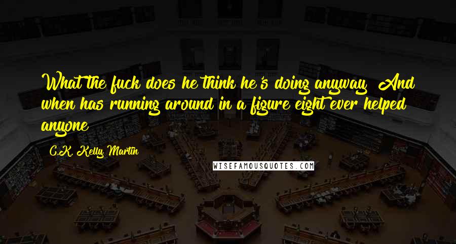 C.K. Kelly Martin Quotes: What the fuck does he think he's doing anyway? And when has running around in a figure eight ever helped anyone?