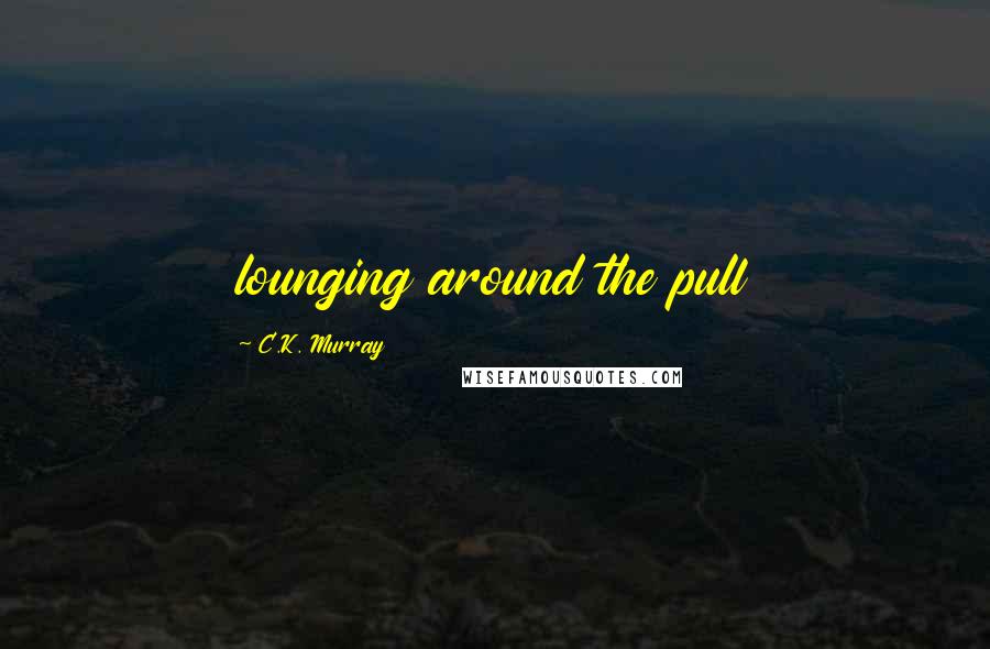 C.K. Murray Quotes: lounging around the pull