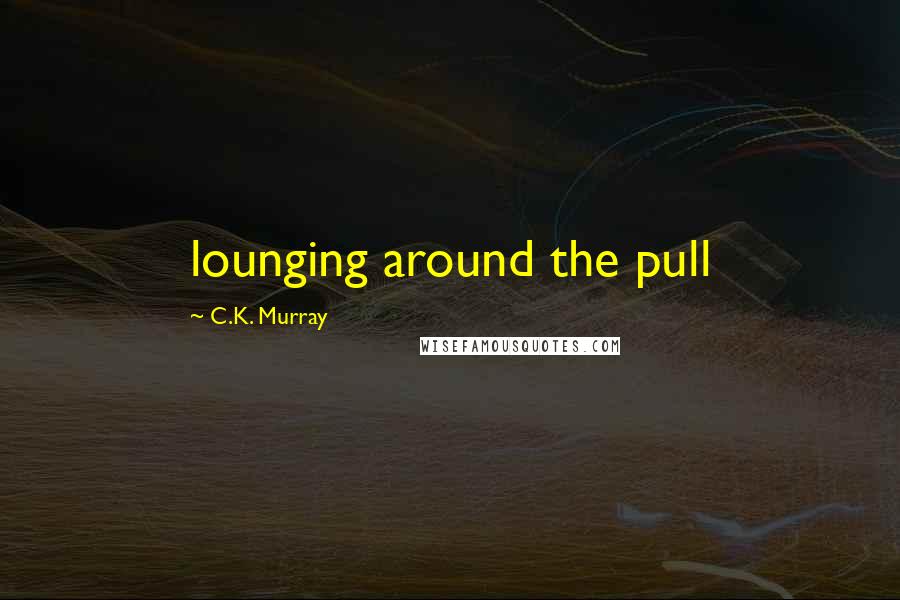 C.K. Murray Quotes: lounging around the pull