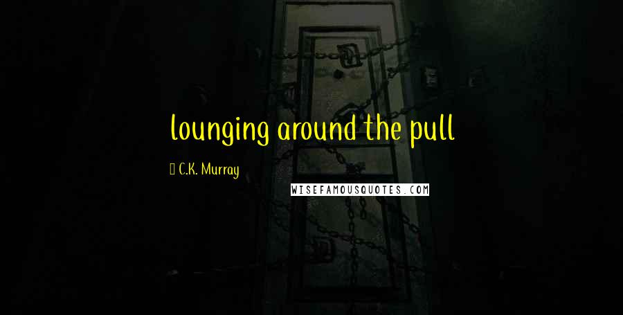 C.K. Murray Quotes: lounging around the pull