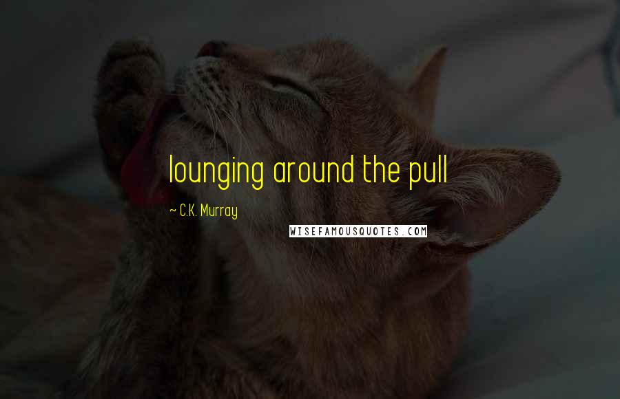 C.K. Murray Quotes: lounging around the pull