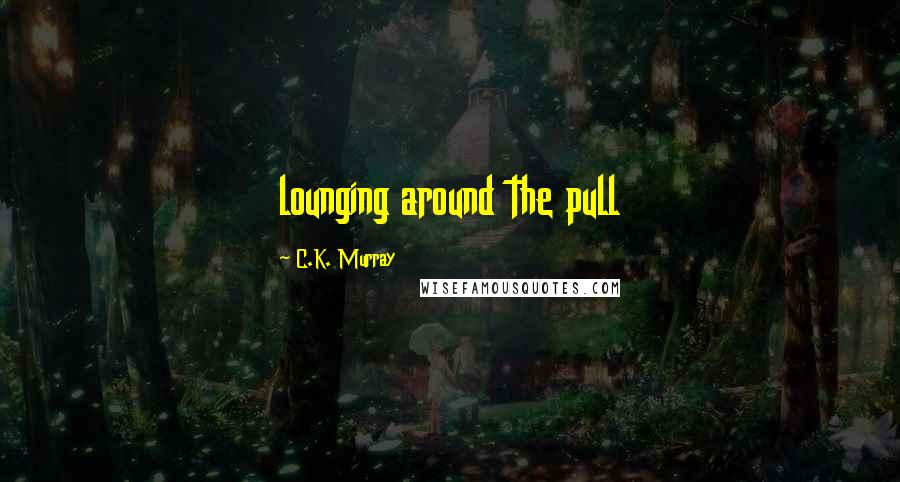 C.K. Murray Quotes: lounging around the pull
