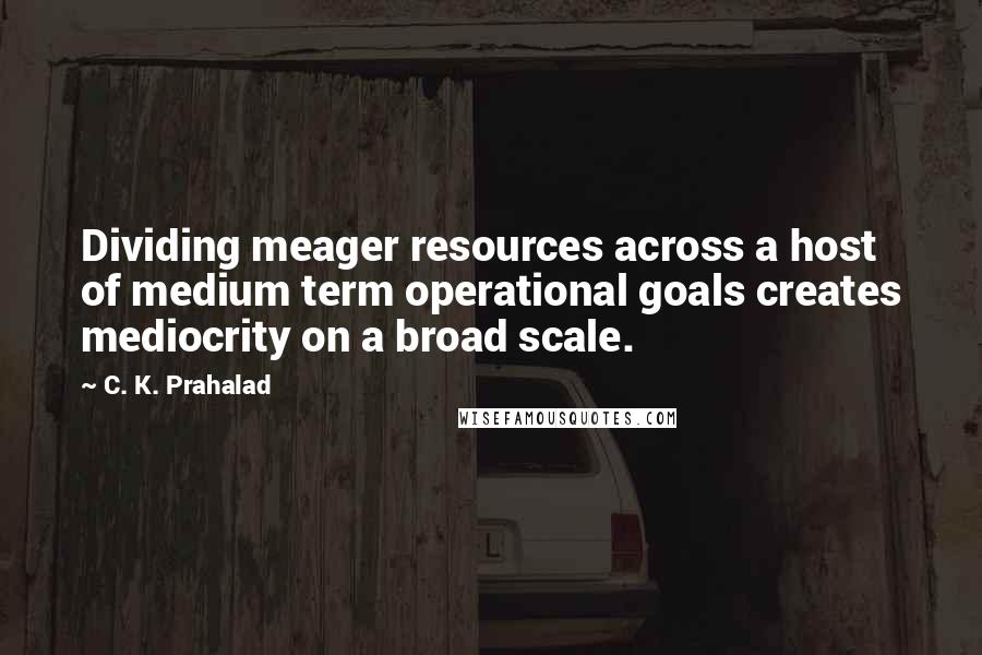 C. K. Prahalad Quotes: Dividing meager resources across a host of medium term operational goals creates mediocrity on a broad scale.