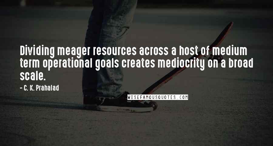 C. K. Prahalad Quotes: Dividing meager resources across a host of medium term operational goals creates mediocrity on a broad scale.