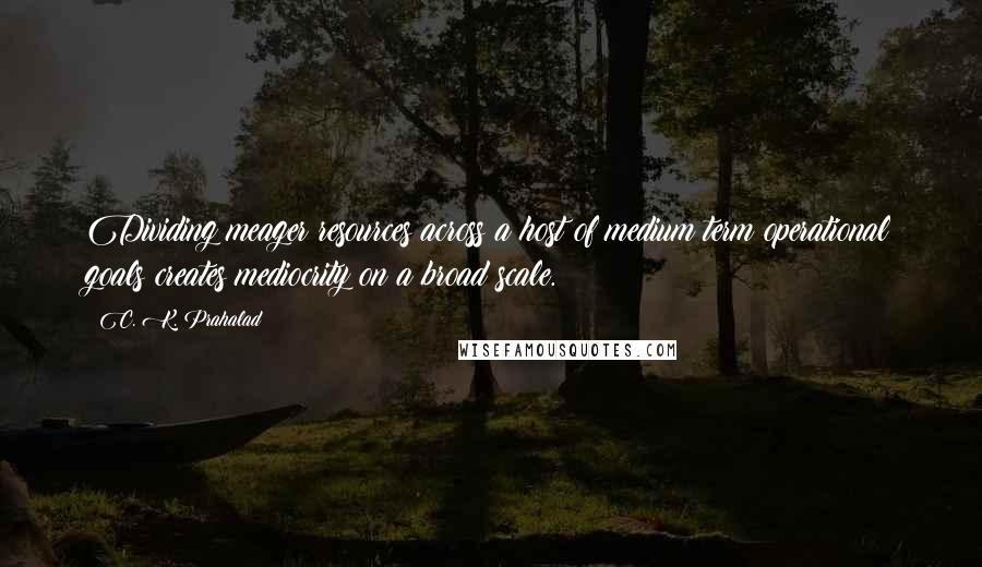 C. K. Prahalad Quotes: Dividing meager resources across a host of medium term operational goals creates mediocrity on a broad scale.