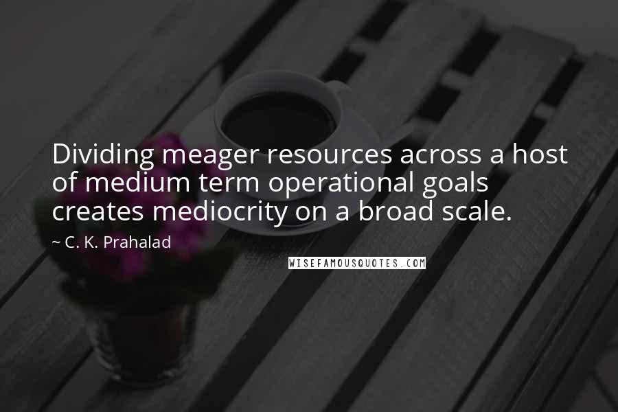 C. K. Prahalad Quotes: Dividing meager resources across a host of medium term operational goals creates mediocrity on a broad scale.