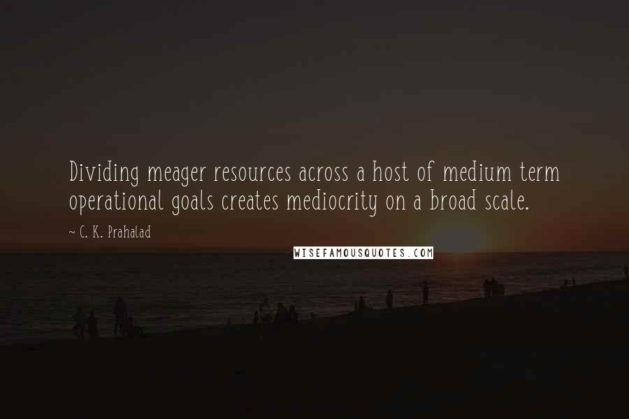 C. K. Prahalad Quotes: Dividing meager resources across a host of medium term operational goals creates mediocrity on a broad scale.