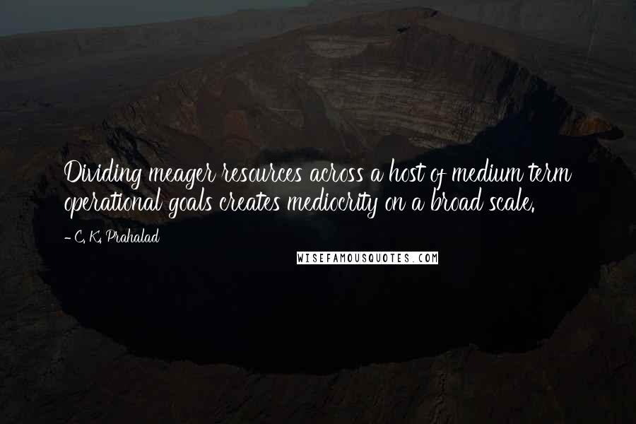 C. K. Prahalad Quotes: Dividing meager resources across a host of medium term operational goals creates mediocrity on a broad scale.