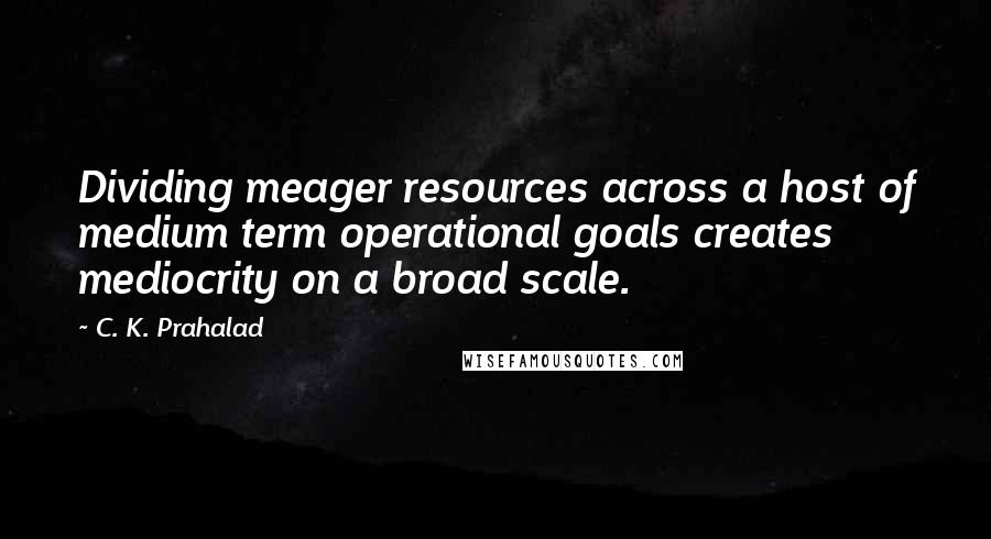 C. K. Prahalad Quotes: Dividing meager resources across a host of medium term operational goals creates mediocrity on a broad scale.