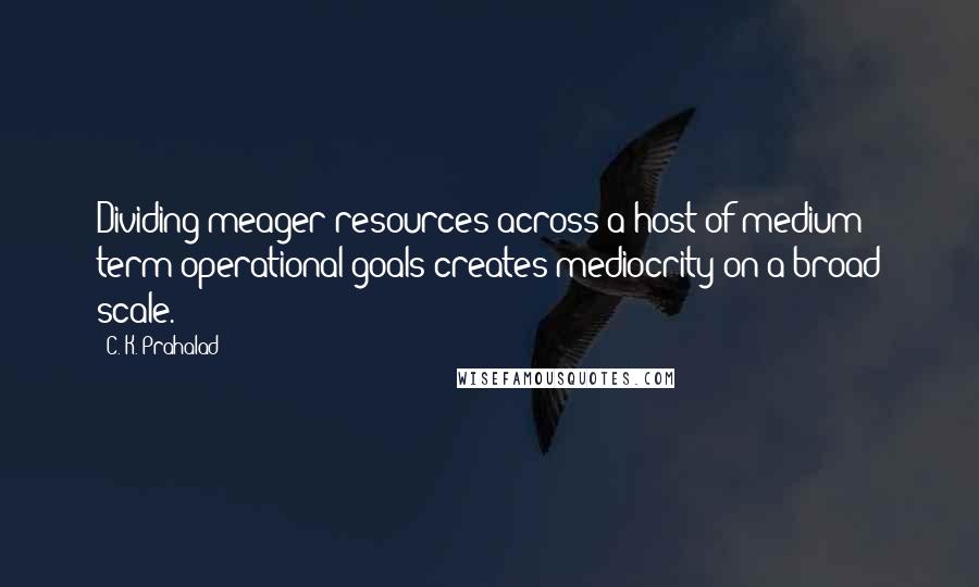 C. K. Prahalad Quotes: Dividing meager resources across a host of medium term operational goals creates mediocrity on a broad scale.