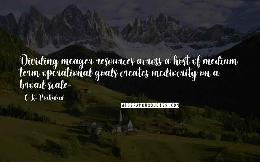 C. K. Prahalad Quotes: Dividing meager resources across a host of medium term operational goals creates mediocrity on a broad scale.