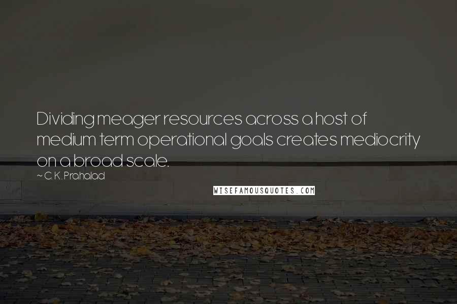 C. K. Prahalad Quotes: Dividing meager resources across a host of medium term operational goals creates mediocrity on a broad scale.