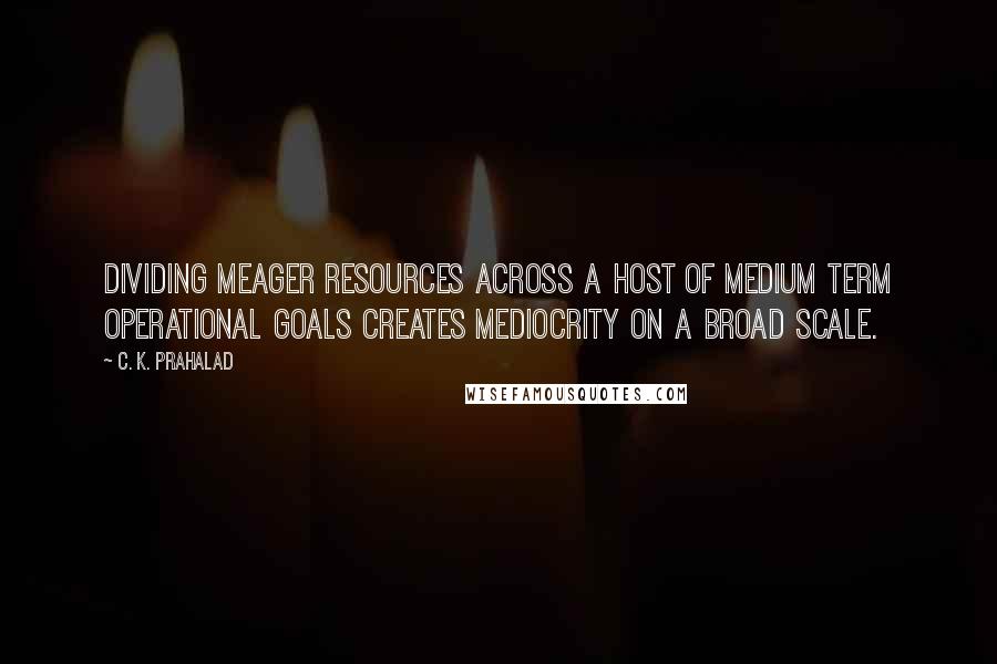 C. K. Prahalad Quotes: Dividing meager resources across a host of medium term operational goals creates mediocrity on a broad scale.