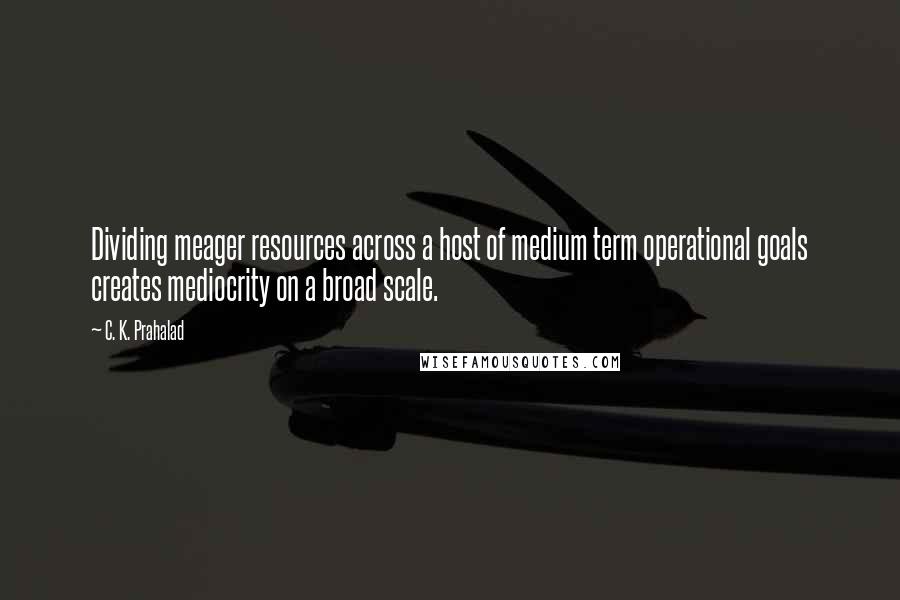 C. K. Prahalad Quotes: Dividing meager resources across a host of medium term operational goals creates mediocrity on a broad scale.