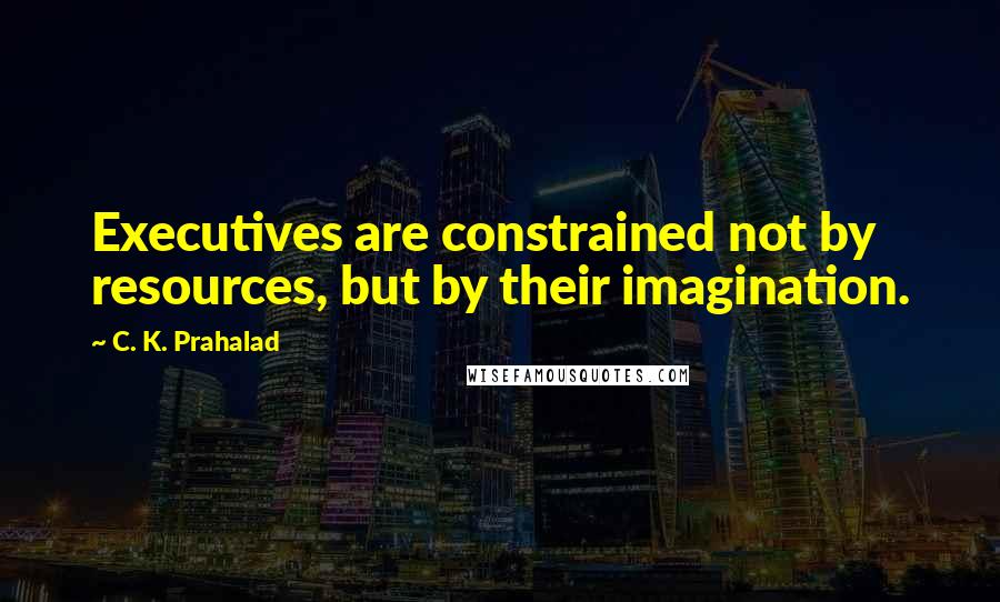 C. K. Prahalad Quotes: Executives are constrained not by resources, but by their imagination.