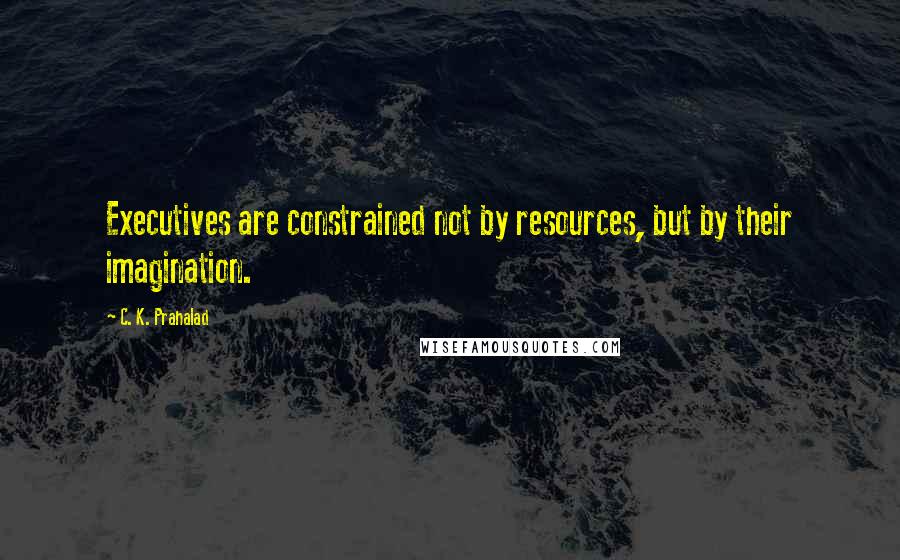 C. K. Prahalad Quotes: Executives are constrained not by resources, but by their imagination.