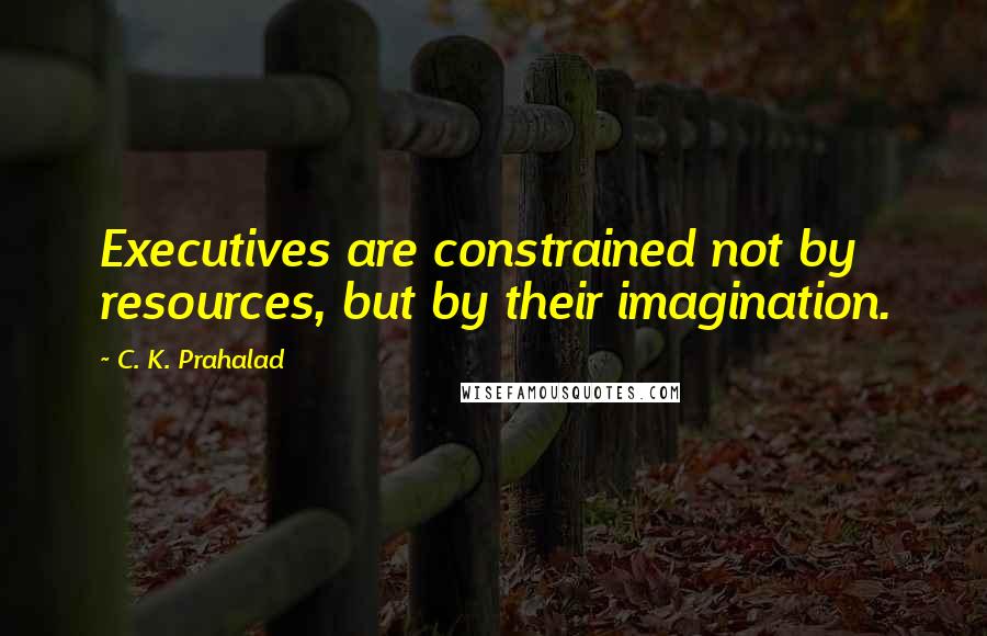 C. K. Prahalad Quotes: Executives are constrained not by resources, but by their imagination.