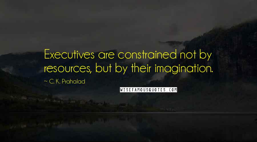 C. K. Prahalad Quotes: Executives are constrained not by resources, but by their imagination.