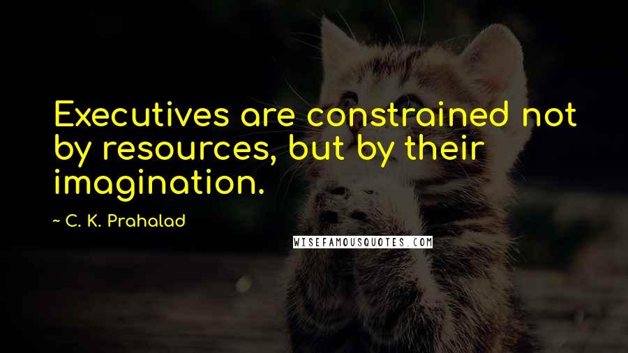 C. K. Prahalad Quotes: Executives are constrained not by resources, but by their imagination.