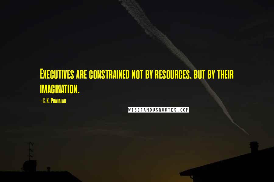 C. K. Prahalad Quotes: Executives are constrained not by resources, but by their imagination.