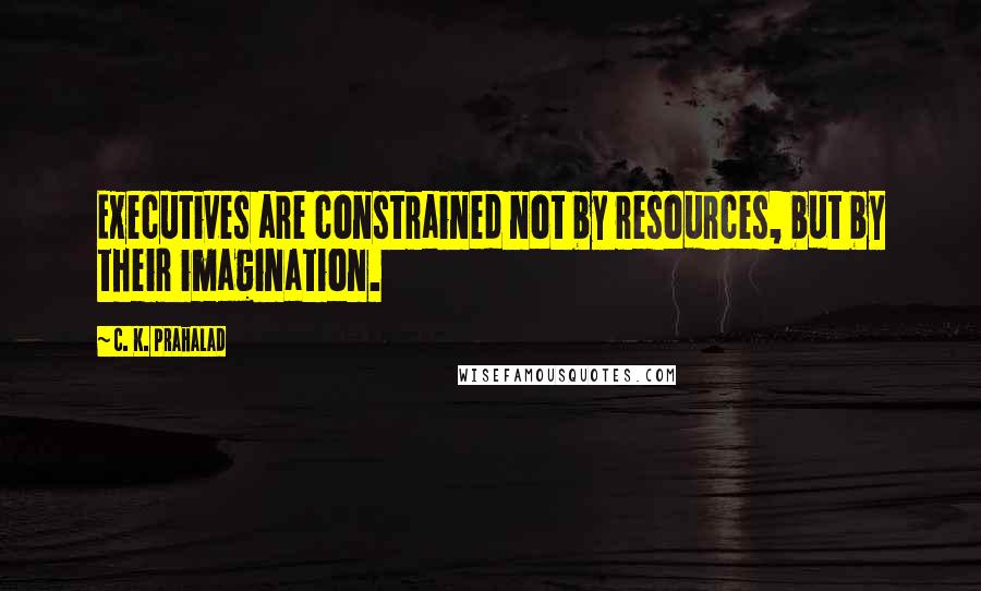 C. K. Prahalad Quotes: Executives are constrained not by resources, but by their imagination.