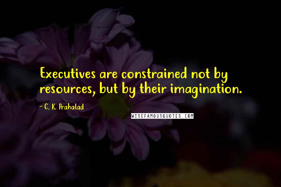 C. K. Prahalad Quotes: Executives are constrained not by resources, but by their imagination.