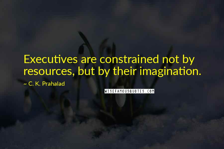 C. K. Prahalad Quotes: Executives are constrained not by resources, but by their imagination.