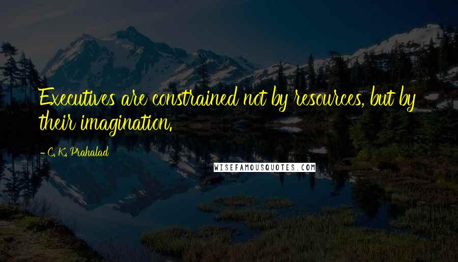 C. K. Prahalad Quotes: Executives are constrained not by resources, but by their imagination.