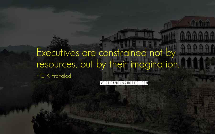 C. K. Prahalad Quotes: Executives are constrained not by resources, but by their imagination.