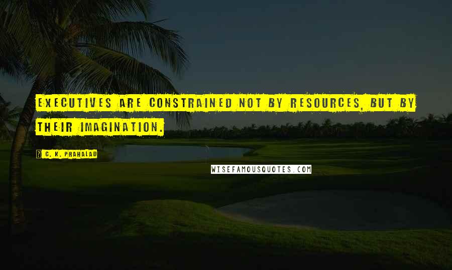 C. K. Prahalad Quotes: Executives are constrained not by resources, but by their imagination.